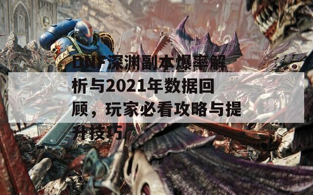 DNF深渊副本爆率解析与2021年数据回顾，玩家必看攻略与提升技巧