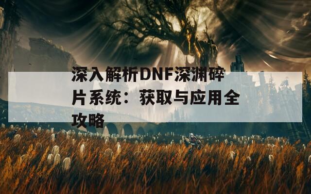 深入解析DNF深渊碎片系统：获取与应用全攻略