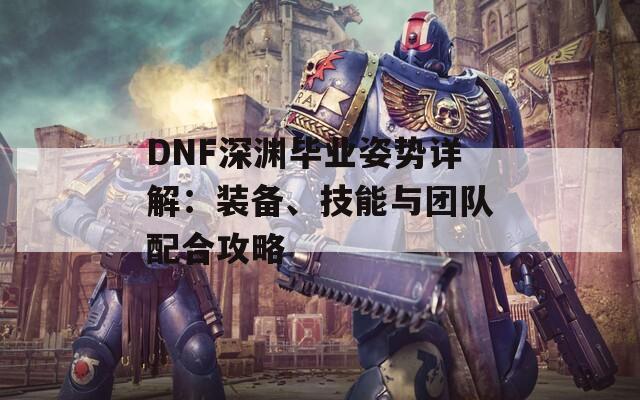 DNF深渊毕业姿势详解：装备、技能与团队配合攻略