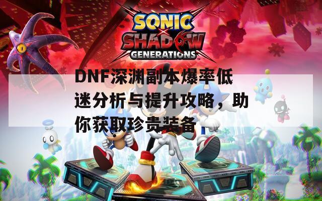 DNF深渊副本爆率低迷分析与提升攻略，助你获取珍贵装备