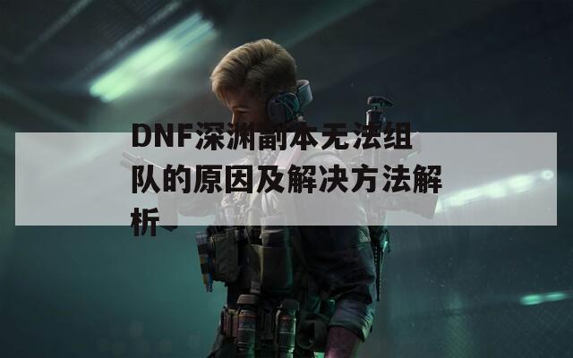 DNF深渊副本无法组队的原因及解决方法解析