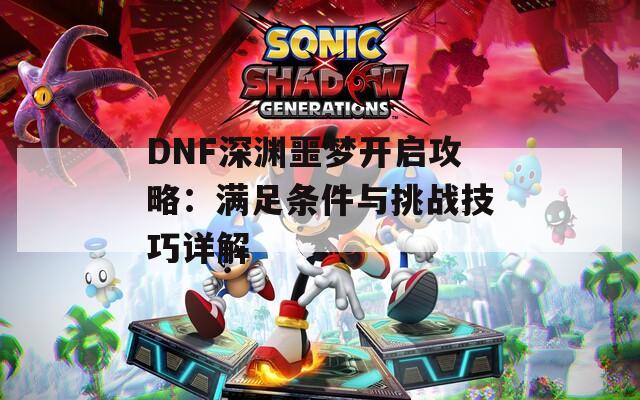 DNF深渊噩梦开启攻略：满足条件与挑战技巧详解