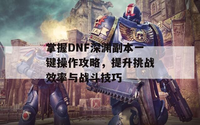 掌握DNF深渊副本一键操作攻略，提升挑战效率与战斗技巧