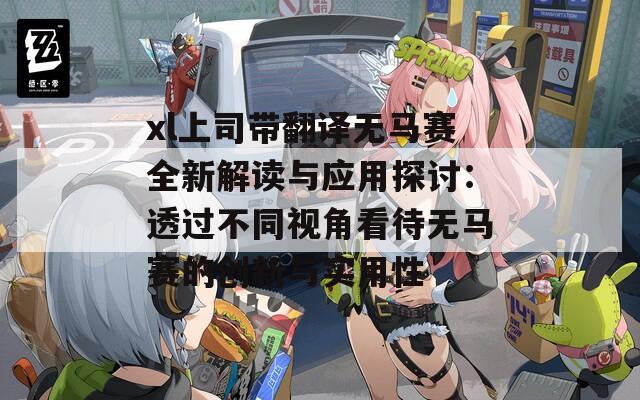 xl上司带翻译无马赛全新解读与应用探讨：透过不同视角看待无马赛的创新与实用性