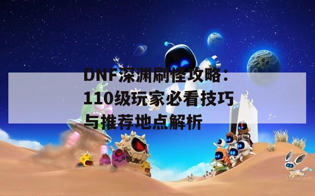 DNF深渊刷怪攻略：110级玩家必看技巧与推荐地点解析