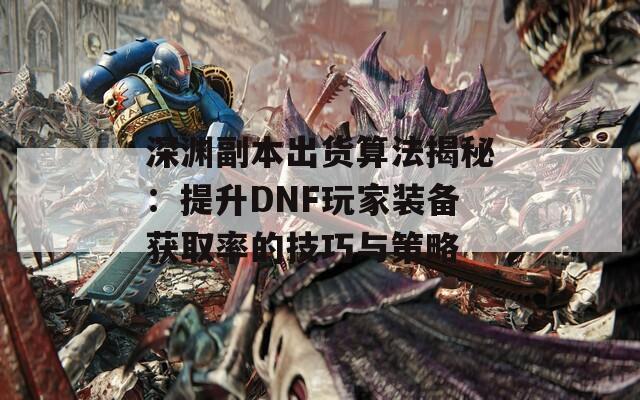 深渊副本出货算法揭秘：提升DNF玩家装备获取率的技巧与策略