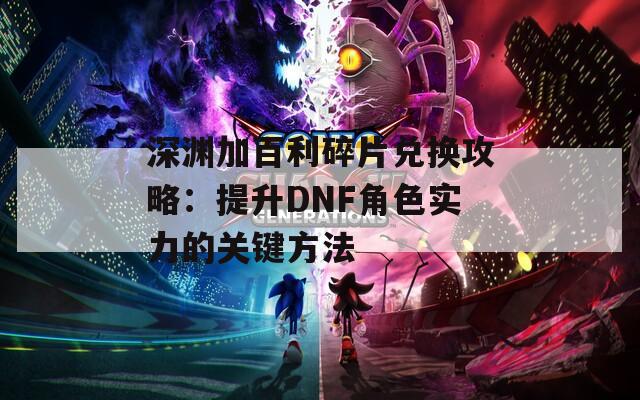 深渊加百利碎片兑换攻略：提升DNF角色实力的关键方法