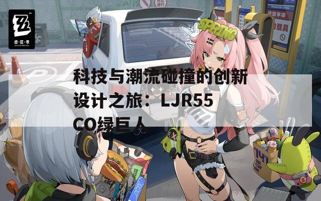 科技与潮流碰撞的创新设计之旅：LJR55CO绿巨人