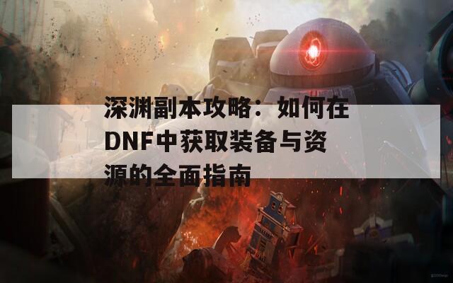 深渊副本攻略：如何在DNF中获取装备与资源的全面指南