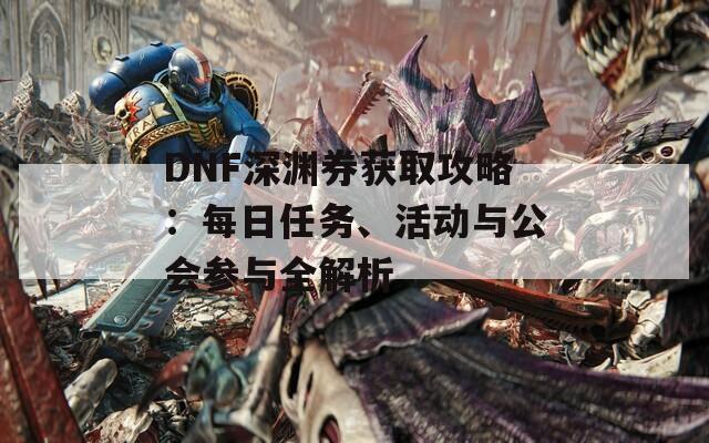 DNF深渊券获取攻略：每日任务、活动与公会参与全解析