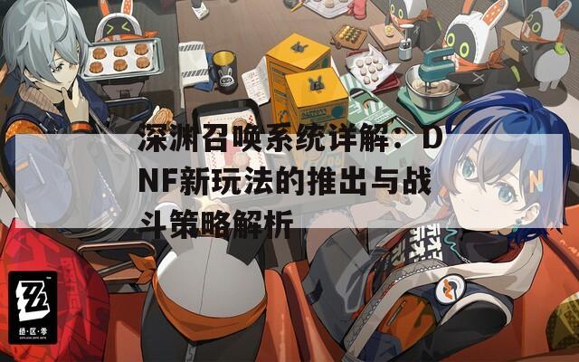 深渊召唤系统详解：DNF新玩法的推出与战斗策略解析