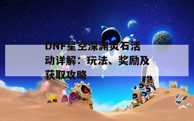 DNF星空深渊灵石活动详解：玩法、奖励及获取攻略