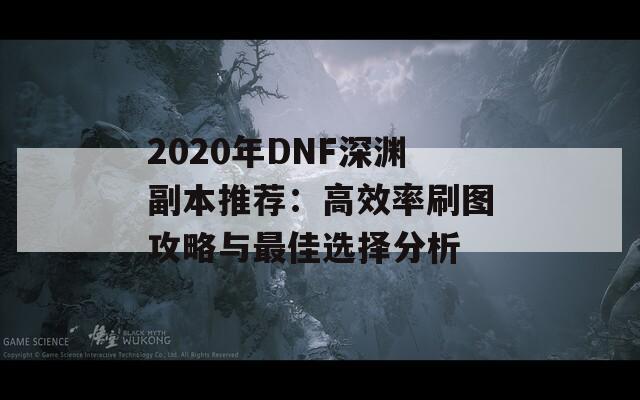 2020年DNF深渊副本推荐：高效率刷图攻略与最佳选择分析