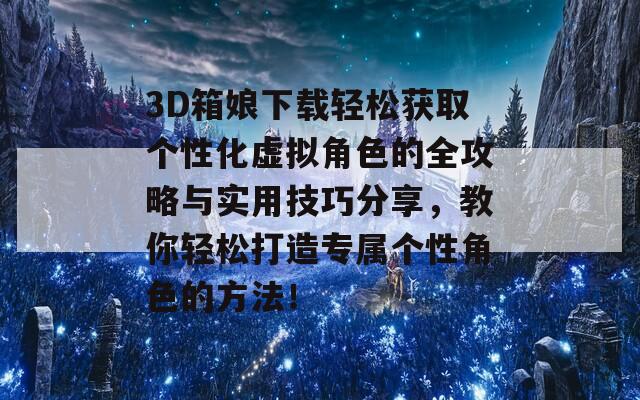 3D箱娘下载轻松获取个性化虚拟角色的全攻略与实用技巧分享，教你轻松打造专属个性角色的方法！