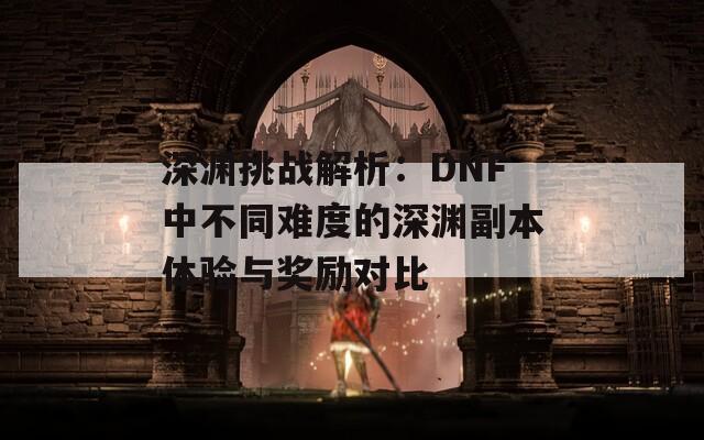 深渊挑战解析：DNF中不同难度的深渊副本体验与奖励对比