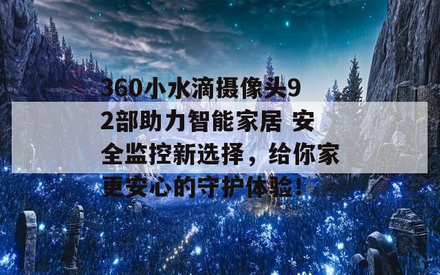 360小水滴摄像头92部助力智能家居 安全监控新选择，给你家更安心的守护体验！