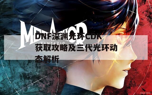 DNF深渊光环CDK获取攻略及三代光环动态解析