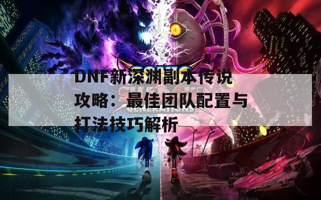 DNF新深渊副本传说攻略：最佳团队配置与打法技巧解析