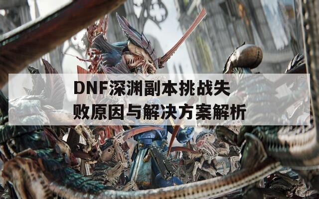 DNF深渊副本挑战失败原因与解决方案解析