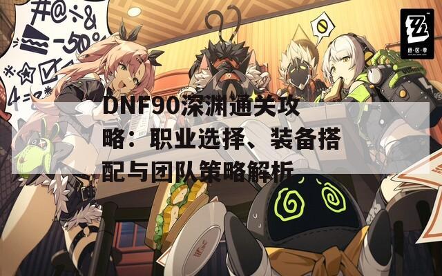 DNF90深渊通关攻略：职业选择、装备搭配与团队策略解析