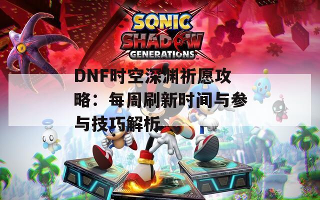 DNF时空深渊祈愿攻略：每周刷新时间与参与技巧解析