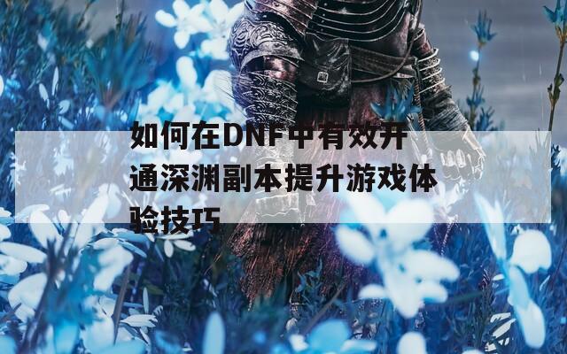 如何在DNF中有效开通深渊副本提升游戏体验技巧