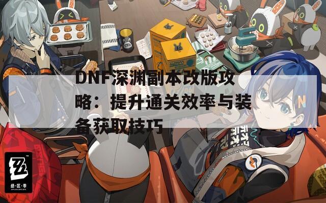 DNF深渊副本改版攻略：提升通关效率与装备获取技巧