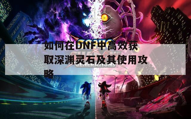 如何在DNF中高效获取深渊灵石及其使用攻略