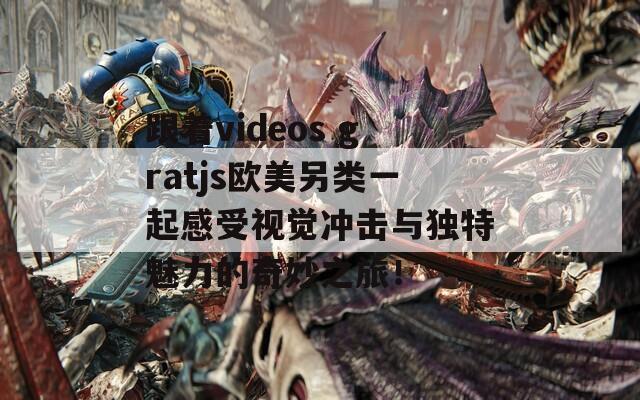 跟着videos gratjs欧美另类一起感受视觉冲击与独特魅力的奇妙之旅！