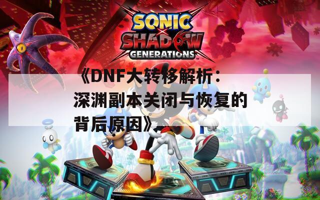 《DNF大转移解析：深渊副本关闭与恢复的背后原因》