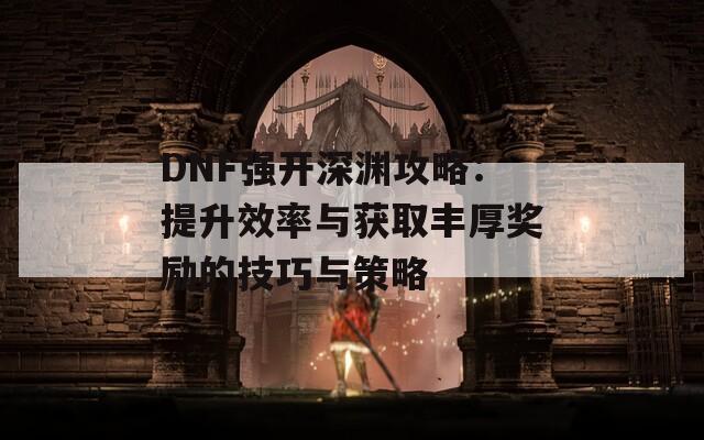 DNF强开深渊攻略：提升效率与获取丰厚奖励的技巧与策略