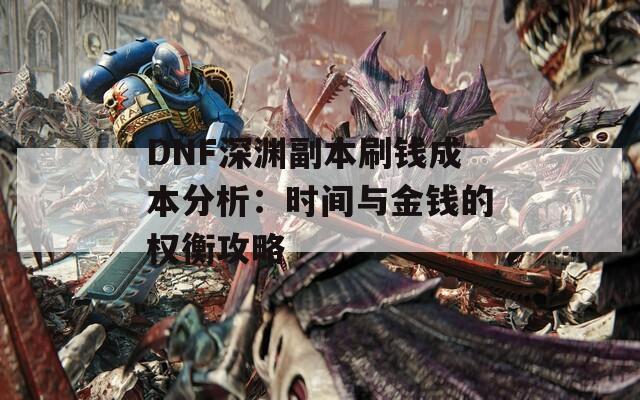 DNF深渊副本刷钱成本分析：时间与金钱的权衡攻略