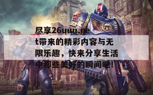 尽享26uuu.net带来的精彩内容与无限乐趣，快来分享生活中那些美好的瞬间吧！