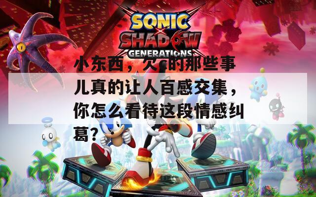 小东西，欠c的那些事儿真的让人百感交集，你怎么看待这段情感纠葛？