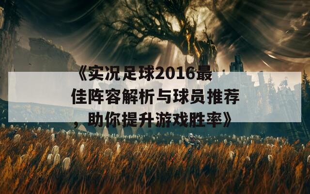 《实况足球2016最佳阵容解析与球员推荐，助你提升游戏胜率》