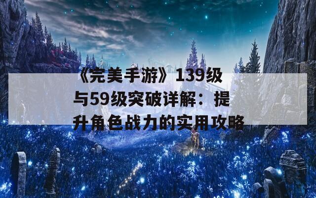 《完美手游》139级与59级突破详解：提升角色战力的实用攻略