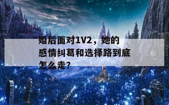 婚后面对1V2，她的感情纠葛和选择路到底怎么走？