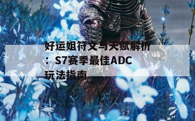 好运姐符文与天赋解析：S7赛季最佳ADC玩法指南