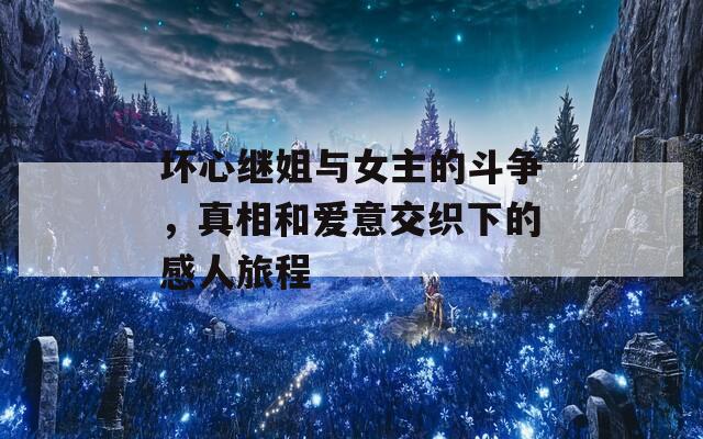 坏心继姐与女主的斗争，真相和爱意交织下的感人旅程