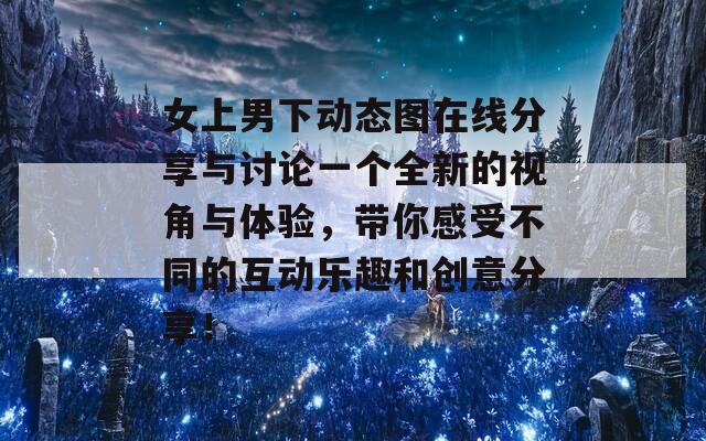 女上男下动态图在线分享与讨论一个全新的视角与体验，带你感受不同的互动乐趣和创意分享！