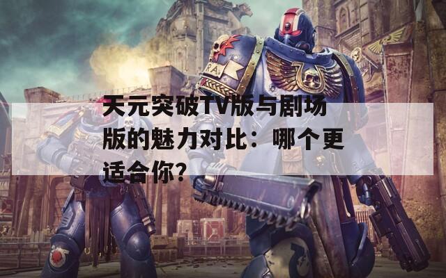 天元突破TV版与剧场版的魅力对比：哪个更适合你？