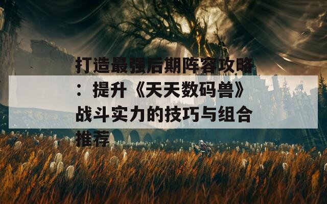 打造最强后期阵容攻略：提升《天天数码兽》战斗实力的技巧与组合推荐