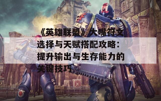 《英雄联盟》大嘴符文选择与天赋搭配攻略：提升输出与生存能力的关键技巧