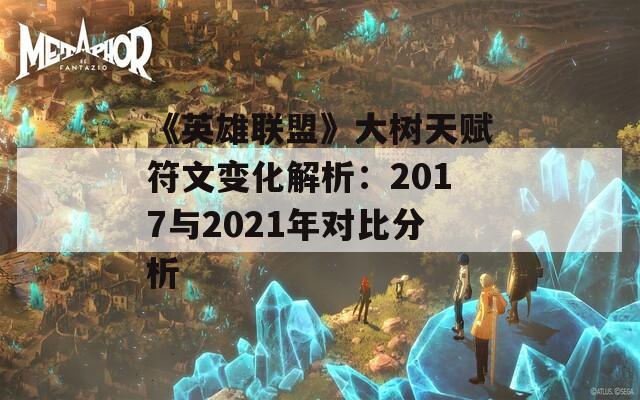 《英雄联盟》大树天赋符文变化解析：2017与2021年对比分析