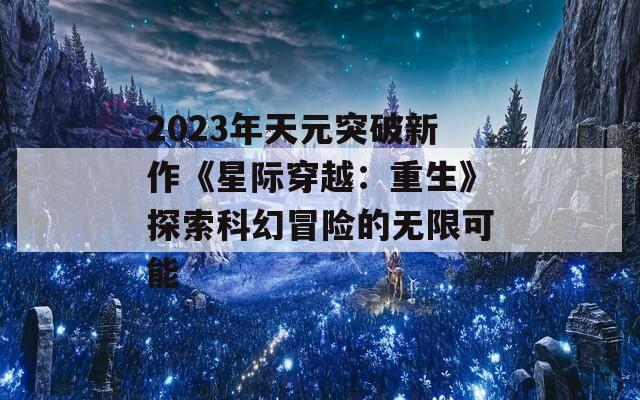 2023年天元突破新作《星际穿越：重生》探索科幻冒险的无限可能