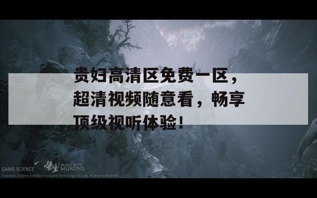 贵妇高清区免费一区，超清视频随意看，畅享顶级视听体验！