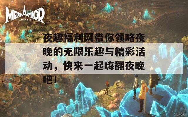 夜趣福利网带你领略夜晚的无限乐趣与精彩活动，快来一起嗨翻夜晚吧！