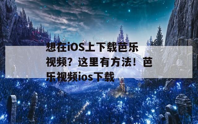 想在iOS上下载芭乐视频？这里有方法！芭乐视频ios下载