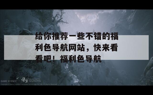 给你推荐一些不错的福利色导航网站，快来看看吧！福利色导航