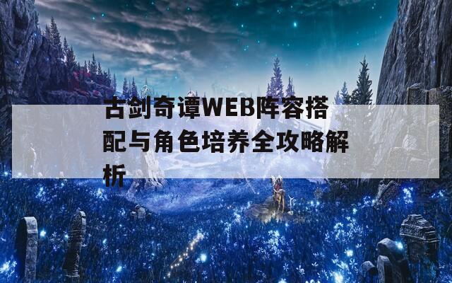 古剑奇谭WEB阵容搭配与角色培养全攻略解析